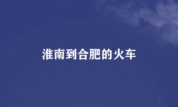 淮南到合肥的火车