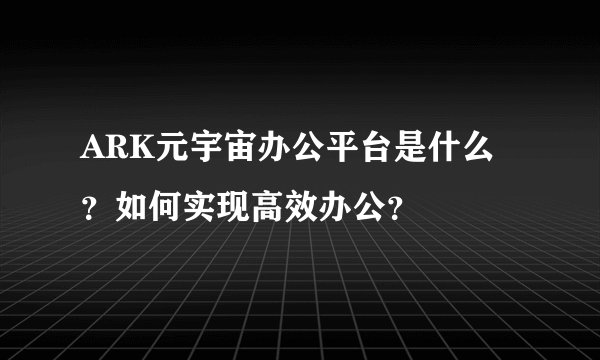 ARK元宇宙办公平台是什么？如何实现高效办公？