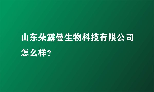 山东朵露曼生物科技有限公司怎么样？