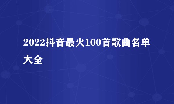 2022抖音最火100首歌曲名单大全