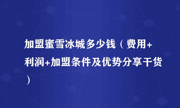 加盟蜜雪冰城多少钱(费用+利润+加盟条件及优势分享干货)