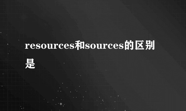 resources和sources的区别是
