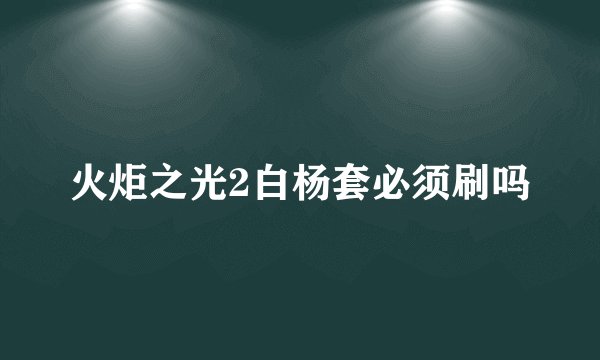 火炬之光2白杨套必须刷吗