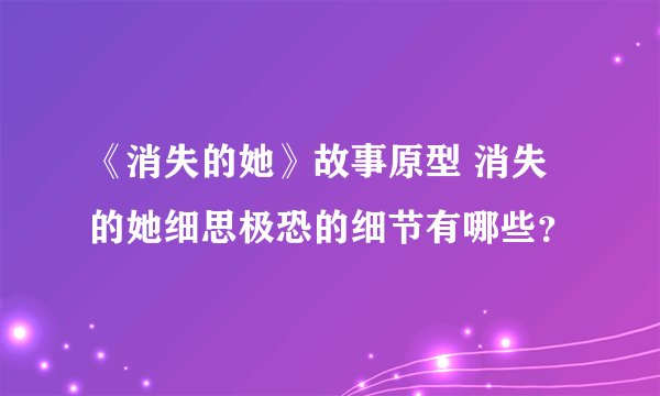 《消失的她》故事原型 消失的她细思极恐的细节有哪些？