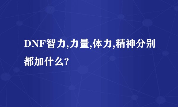 DNF智力,力量,体力,精神分别都加什么?
