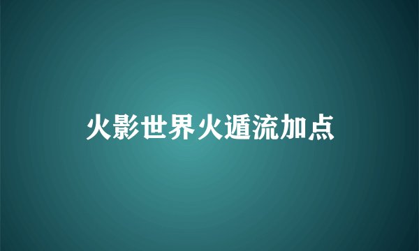 火影世界火遁流加点