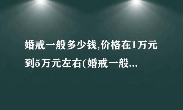 婚戒一般多少钱,价格在1万元到5万元左右(婚戒一般多少钱,价格在1万元到5万元左右左右)