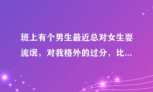 班上有个男生最近总对女生耍流氓，对我格外的过分，比对其他人都过分，为什么