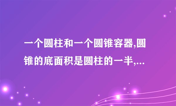 一个圆柱和一个圆锥容器,圆锥的底面积是圆柱的一半,用圆锥容器装满水倒入圆柱容器中,倒6次正好倒满,已知