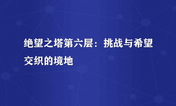 绝望之塔第六层：挑战与希望交织的境地