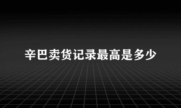 辛巴卖货记录最高是多少
