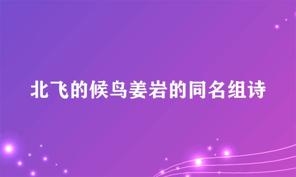 北飞的候鸟姜岩的同名组诗