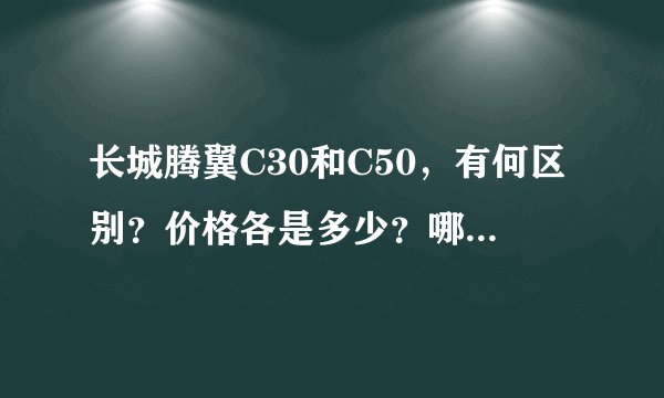 长城腾翼C30和C50，有何区别？价格各是多少？哪款比较好？