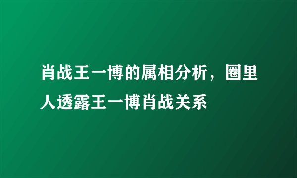 肖战王一博的属相分析，圈里人透露王一博肖战关系