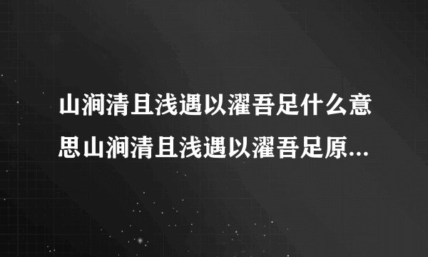山涧清且浅遇以濯吾足什么意思山涧清且浅遇以濯吾足原文及译文_...