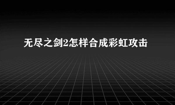 无尽之剑2怎样合成彩虹攻击