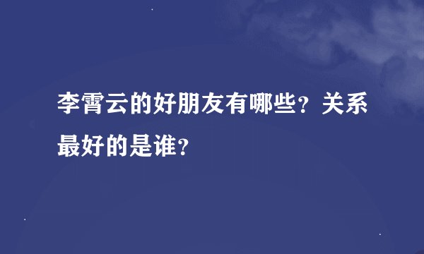 李霄云的好朋友有哪些？关系最好的是谁？
