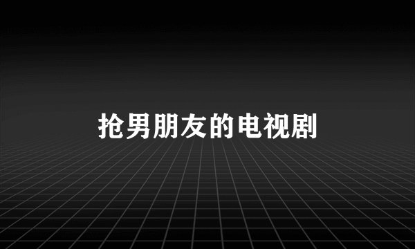抢男朋友的电视剧
