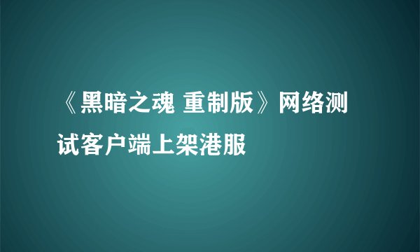 《黑暗之魂 重制版》网络测试客户端上架港服