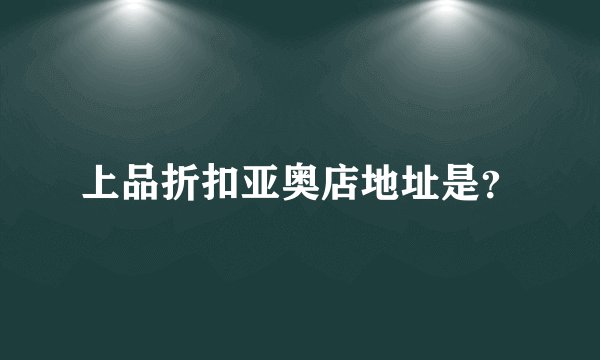 上品折扣亚奥店地址是？