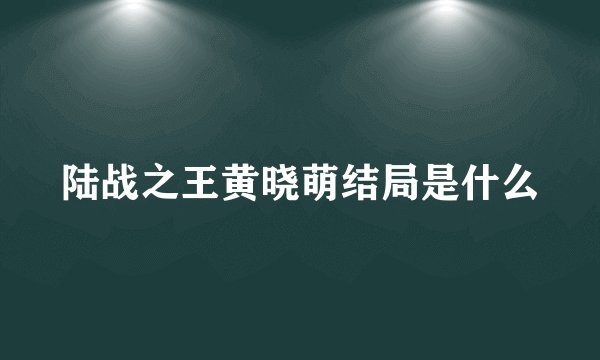 陆战之王黄晓萌结局是什么