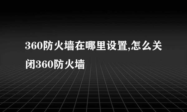 360防火墙在哪里设置,怎么关闭360防火墙