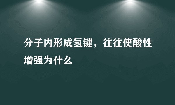 分子内形成氢键，往往使酸性增强为什么