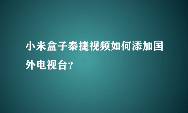 小米盒子泰捷视频如何添加国外电视台？