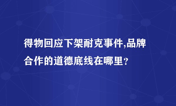得物回应下架耐克事件,品牌合作的道德底线在哪里？