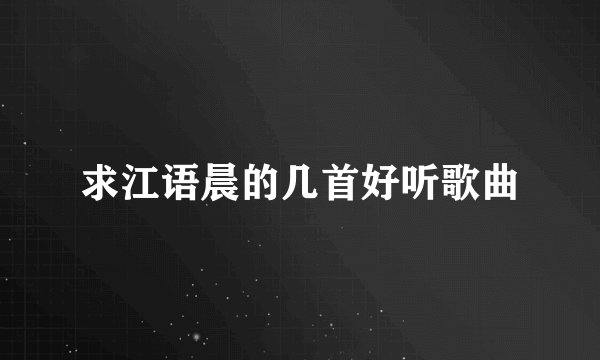 求江语晨的几首好听歌曲