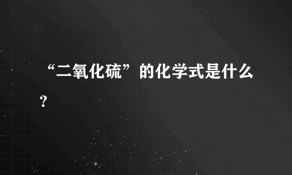 “二氧化硫”的化学式是什么？