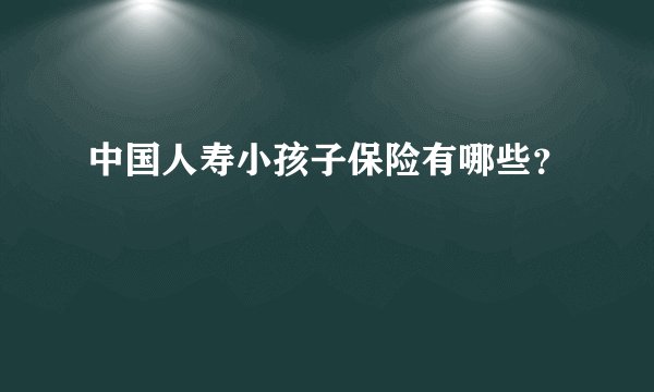 中国人寿小孩子保险有哪些？