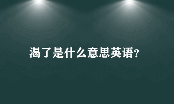 渴了是什么意思英语？