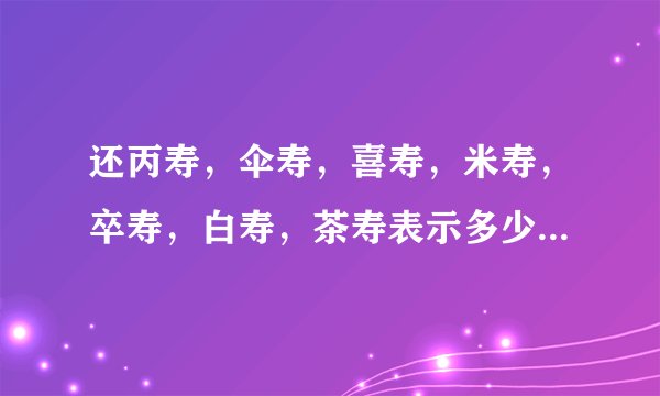 还丙寿，伞寿，喜寿，米寿，卒寿，白寿，茶寿表示多少岁？并解释原因。