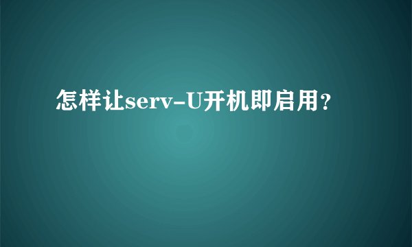 怎样让serv-U开机即启用？