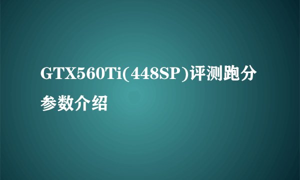 GTX560Ti(448SP)评测跑分参数介绍