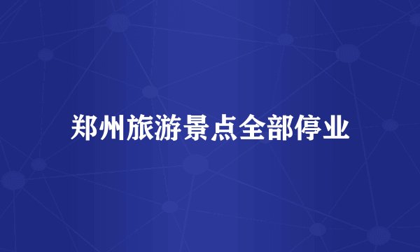 郑州旅游景点全部停业