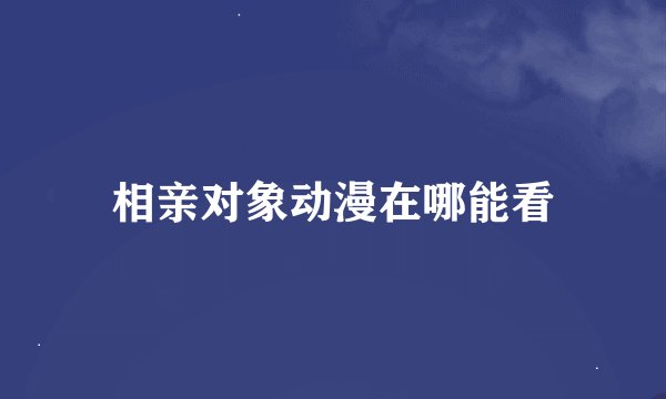 相亲对象动漫在哪能看