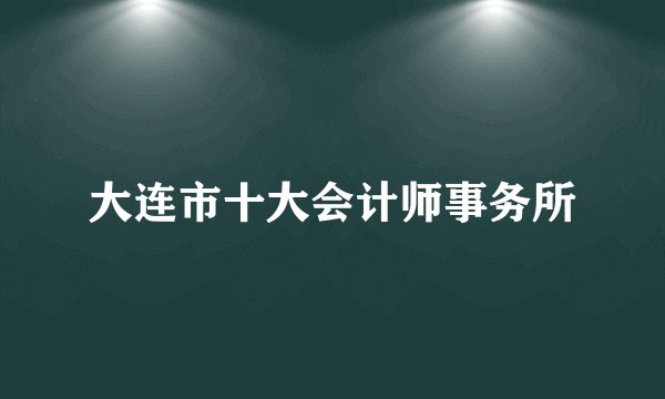 大连市十大会计师事务所