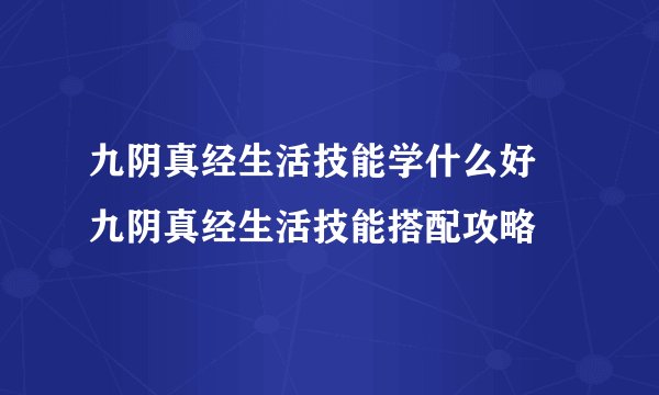 九阴真经生活技能学什么好 九阴真经生活技能搭配攻略