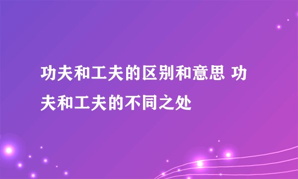 功夫和工夫的区别和意思 功夫和工夫的不同之处