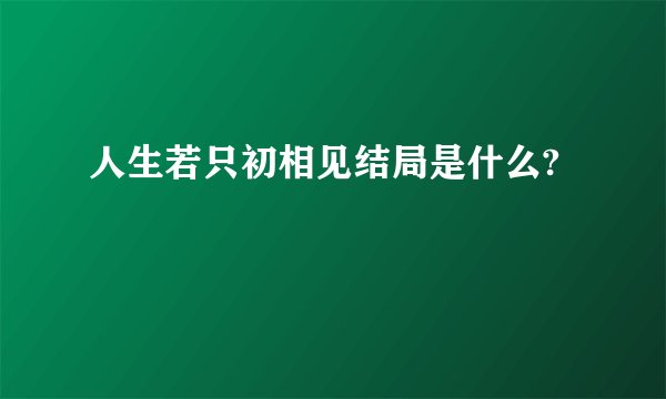 人生若只初相见结局是什么?