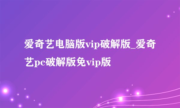 爱奇艺电脑版vip破解版_爱奇艺pc破解版免vip版