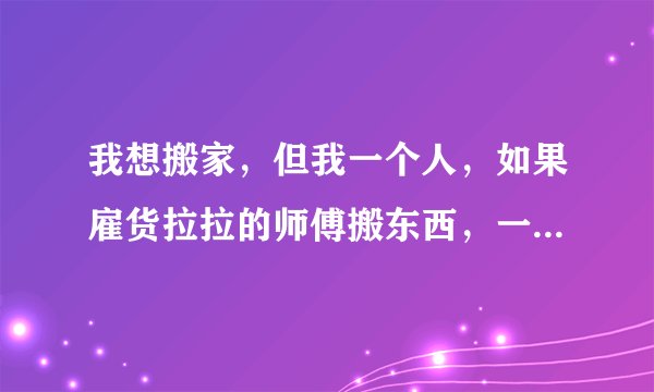 我想搬家，但我一个人，如果雇货拉拉的师傅搬东西，一般给多少钱？