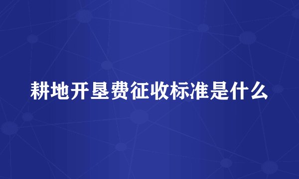 耕地开垦费征收标准是什么
