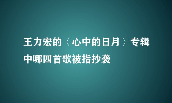 王力宏的〈心中的日月〉专辑中哪四首歌被指抄袭