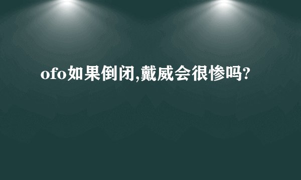 ofo如果倒闭,戴威会很惨吗?
