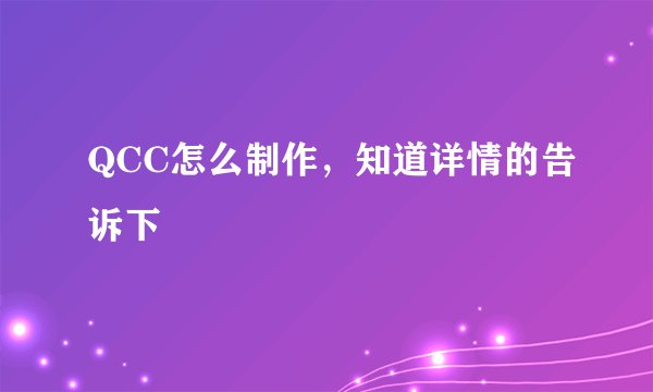 QCC怎么制作，知道详情的告诉下