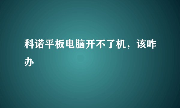 科诺平板电脑开不了机,该咋办