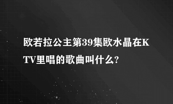 欧若拉公主第39集欧水晶在KTV里唱的歌曲叫什么?